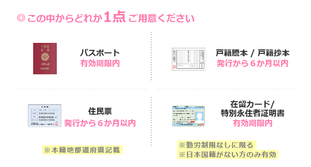 期限内のパスポート、発行から6ヶ月以内の戸籍謄本（戸籍抄本）、住民票、日本国籍のない方のみ有効な在留カード（特別永住者証明書）のどれか1点が有効な身分証です。